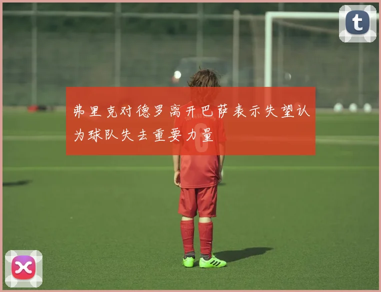 弗里克对德罗离开巴萨表示失望认为球队失去重要力量